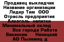 Продавец выкладчик › Название организации ­ Лидер Тим, ООО › Отрасль предприятия ­ Алкоголь, напитки › Минимальный оклад ­ 28 300 - Все города Работа » Вакансии   . Ненецкий АО,Пылемец д.